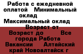 Работа с ежедневной оплатой › Минимальный оклад ­ 30 000 › Максимальный оклад ­ 100 000 › Возраст от ­ 18 › Возраст до ­ 40 - Все города Работа » Вакансии   . Алтайский край,Новоалтайск г.